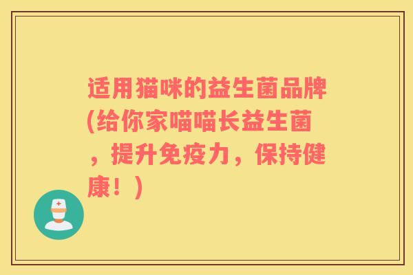 适用猫咪的益生菌品牌(给你家喵喵长益生菌，提升免疫力，保持健康！)