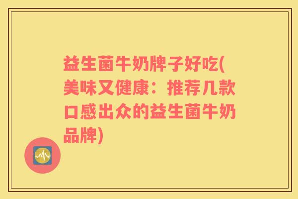 益生菌牛奶牌子好吃(美味又健康：推荐几款口感出众的益生菌牛奶品牌)