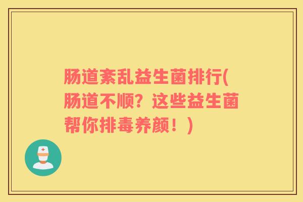肠道紊乱益生菌排行(肠道不顺？这些益生菌帮你排毒养颜！)