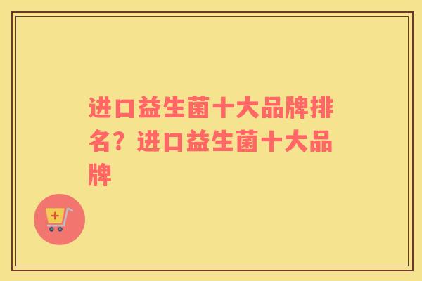 进口益生菌十大品牌排名？进口益生菌十大品牌