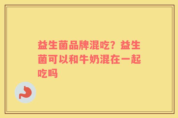 益生菌品牌混吃？益生菌可以和牛奶混在一起吃吗