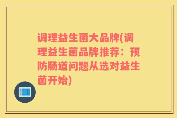 调理益生菌大品牌(调理益生菌品牌推荐：预防肠道问题从选对益生菌开始)