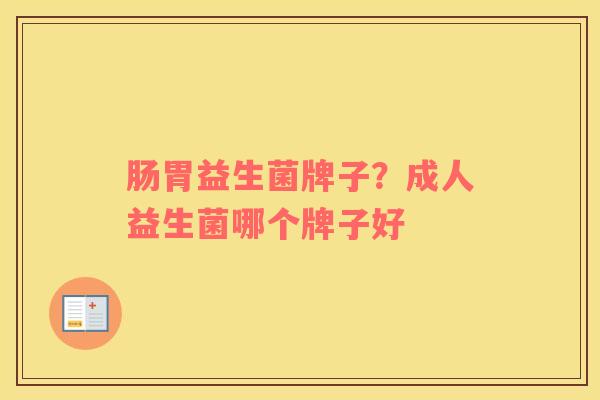 肠胃益生菌牌子？成人益生菌哪个牌子好