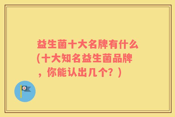 益生菌十大名牌有什么(十大知名益生菌品牌，你能认出几个？)