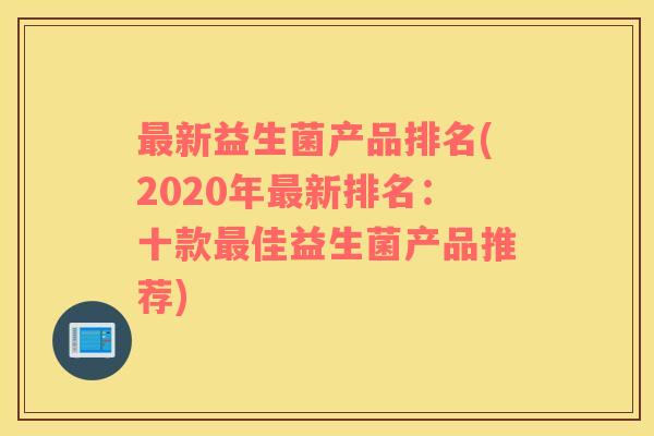 最新益生菌产品排名(2020年最新排名：十款最佳益生菌产品推荐)