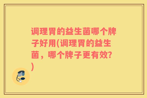调理胃的益生菌哪个牌子好用(调理胃的益生菌，哪个牌子更有效？)