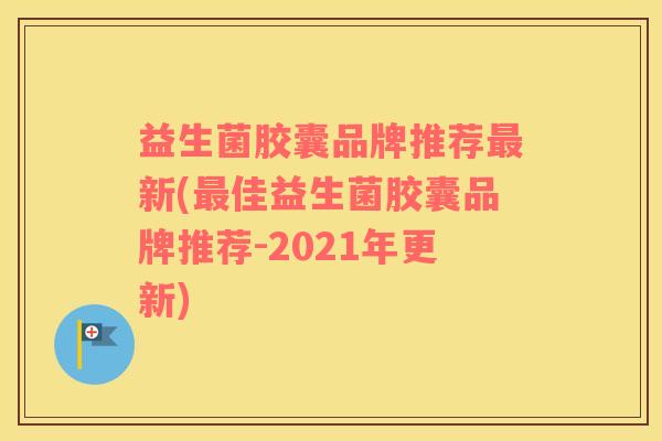 益生菌胶囊品牌推荐新(佳益生菌胶囊品牌推荐-2021年更新)