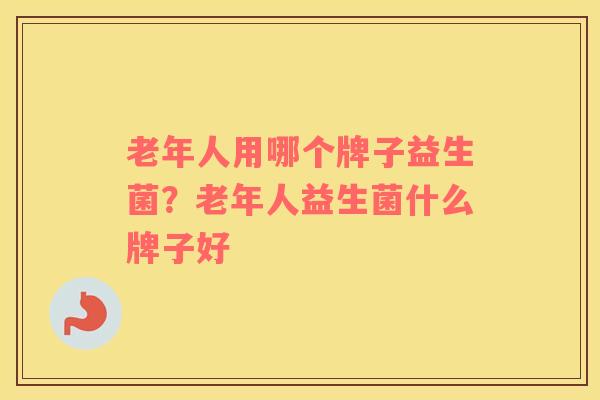 老年人用哪个牌子益生菌？老年人益生菌什么牌子好