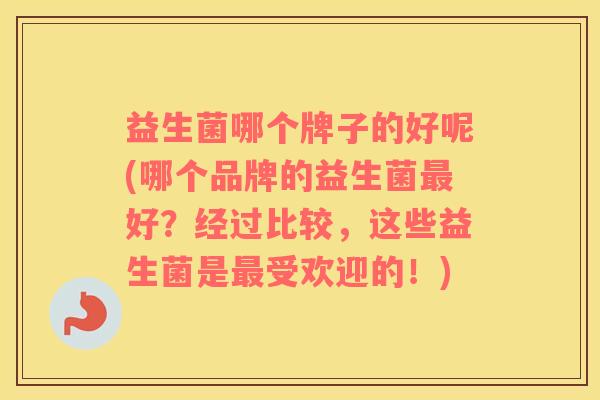 益生菌哪个牌子的好呢(哪个品牌的益生菌最好？经过比较，这些益生菌是最受欢迎的！)