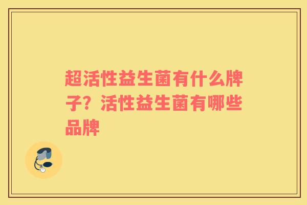 超活性益生菌有什么牌子?活性益生菌有哪些品牌 超活性益生菌有什么牌子?活性益生菌有哪些品牌