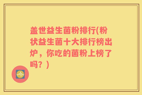 盖世益生菌粉排行(粉状益生菌十大排行榜出炉，你吃的菌粉上榜了吗？)