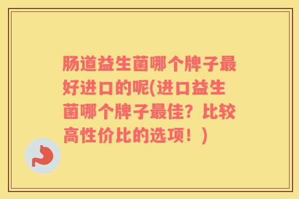肠道益生菌哪个牌子最好进口的呢(进口益生菌哪个牌子最佳？比较高性价比的选项！)