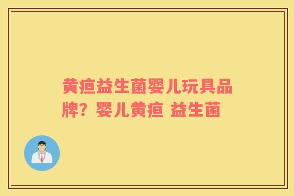 黄疸益生菌婴儿玩具品牌？婴儿黄疸 益生菌
