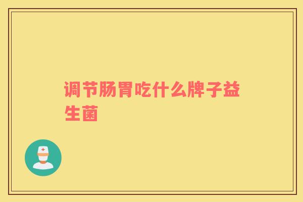 调节肠胃吃什么牌子益生菌