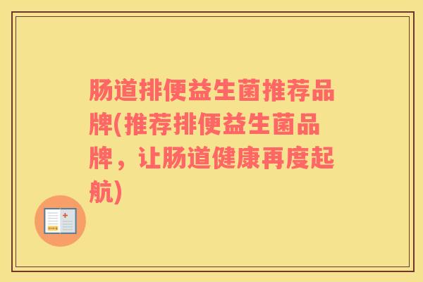 肠道排便益生菌推荐品牌(推荐排便益生菌品牌，让肠道健康再度起航)