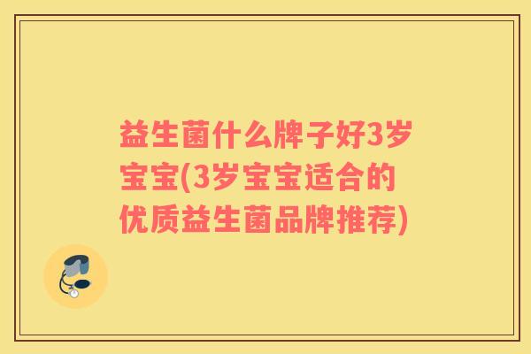 益生菌什么牌子好3岁宝宝(3岁宝宝适合的优质益生菌品牌推荐)