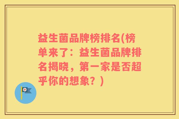 益生菌品牌榜排名(榜单来了：益生菌品牌排名揭晓，第一家是否超乎你的想象？)