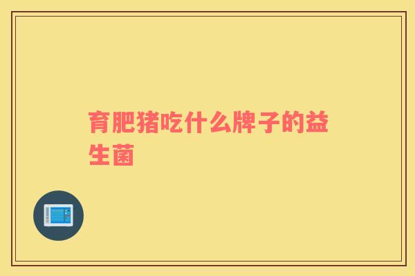 育肥猪吃什么牌子的益生菌