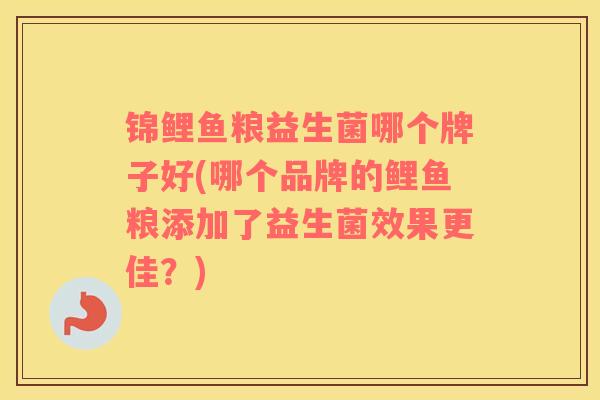 锦鲤鱼粮益生菌哪个牌子好(哪个品牌的鲤鱼粮添加了益生菌效果更佳？)