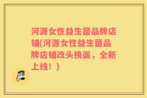 河源女性益生菌品牌店铺(河源女性益生菌品牌店铺改头换面，全新上线！)