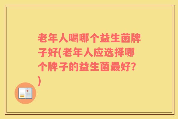 老年人喝哪个益生菌牌子好(老年人应选择哪个牌子的益生菌最好？)