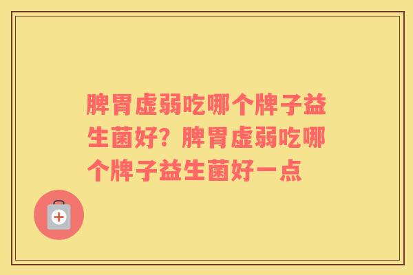 脾胃虚弱吃哪个牌子益生菌好？脾胃虚弱吃哪个牌子益生菌好一点