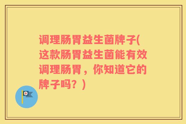 调理肠胃益生菌牌子(这款肠胃益生菌能有效调理肠胃，你知道它的牌子吗？)