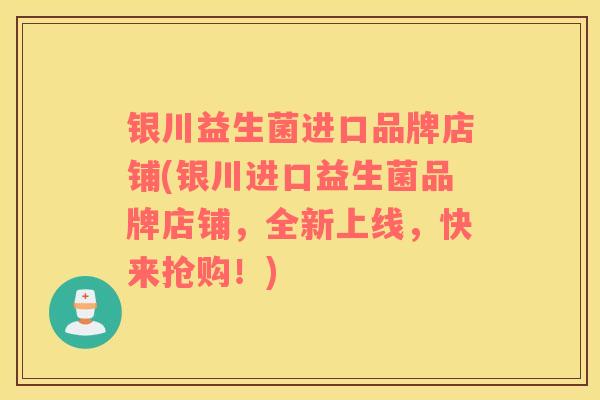 银川益生菌进口品牌店铺(银川进口益生菌品牌店铺，全新上线，快来抢购！)