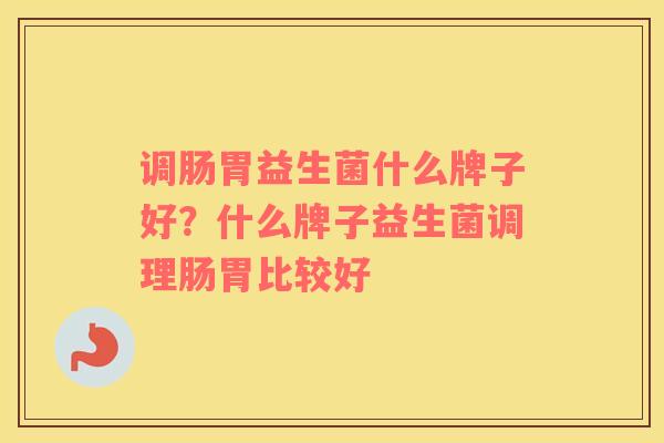 调肠胃益生菌什么牌子好？什么牌子益生菌调理肠胃比较好