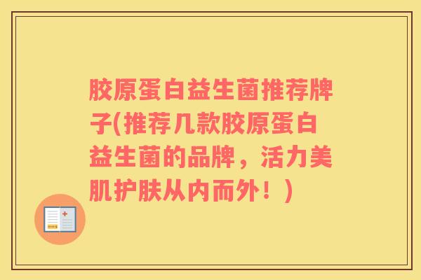 胶原蛋白益生菌推荐牌子(推荐几款胶原蛋白益生菌的品牌，活力美肌护肤从内而外！)