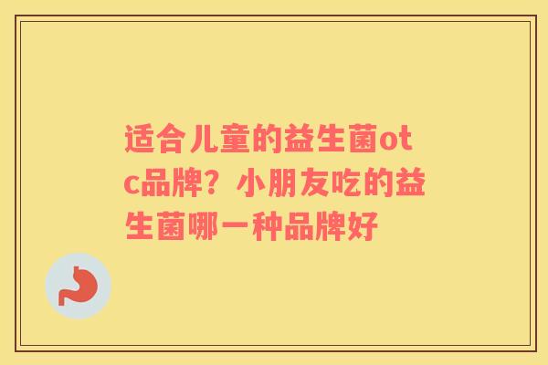 适合儿童的益生菌otc品牌？小朋友吃的益生菌哪一种品牌好
