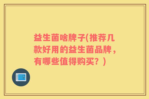 益生菌啥牌子(推荐几款好用的益生菌品牌，有哪些值得购买？)