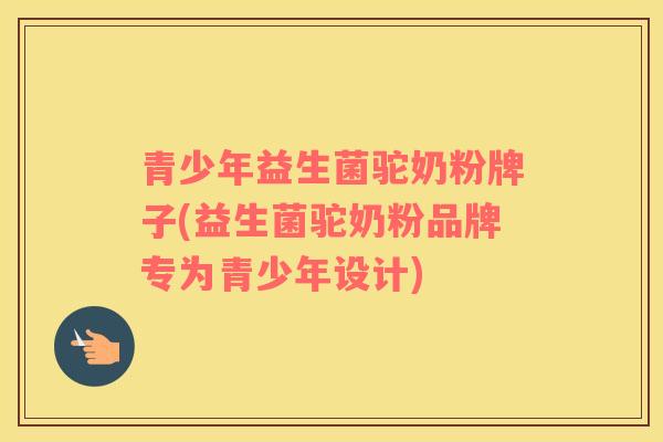 青少年益生菌驼奶粉牌子(益生菌驼奶粉品牌专为青少年设计)