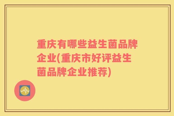 重庆有哪些益生菌品牌企业(重庆市好评益生菌品牌企业推荐)