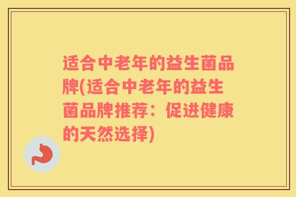 适合中老年的益生菌品牌(适合中老年的益生菌品牌推荐：促进健康的天然选择)