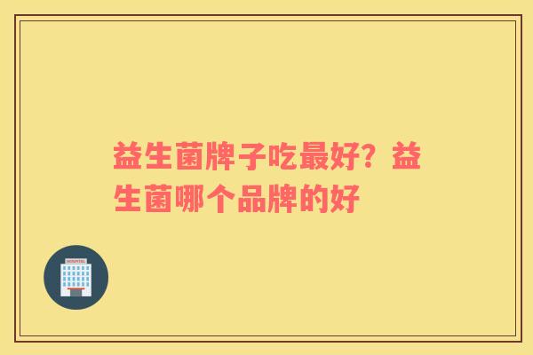 益生菌牌子吃最好？益生菌哪个品牌的好