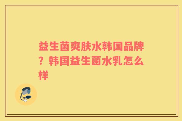 益生菌爽肤水韩国品牌？韩国益生菌水乳怎么样