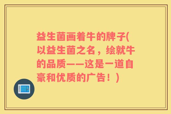 益生菌画着牛的牌子(以益生菌之名，绘就牛的品质——这是一道自豪和优质的广告！)