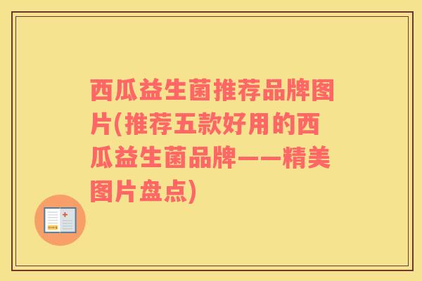西瓜益生菌推荐品牌图片(推荐五款好用的西瓜益生菌品牌——精美图片盘点)