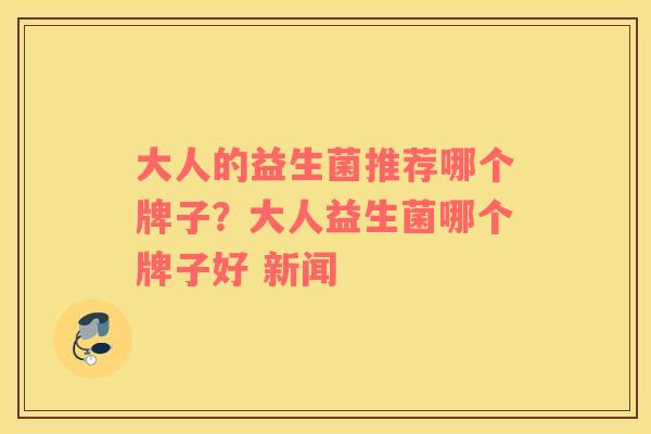 大人的益生菌推荐哪个牌子？大人益生菌哪个牌子好 新闻