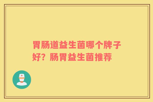 胃肠道益生菌哪个牌子好？肠胃益生菌推荐