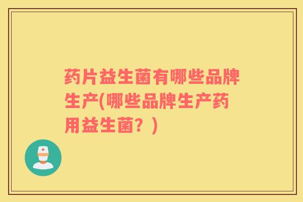 药片益生菌有哪些品牌生产(哪些品牌生产药用益生菌？)