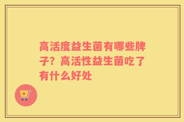 高活度益生菌有哪些牌子？高活性益生菌吃了有什么好处