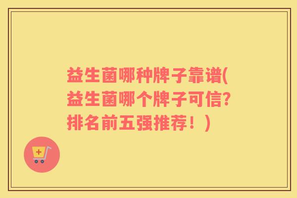 益生菌哪种牌子靠谱(益生菌哪个牌子可信？排名前五强推荐！)