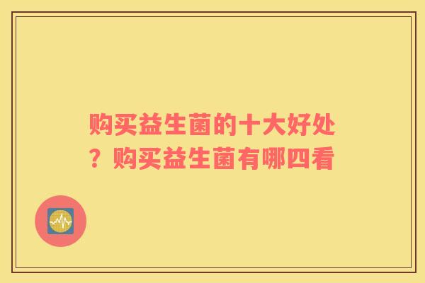 购买益生菌的十大好处？购买益生菌有哪四看