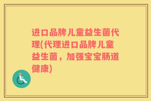 进口品牌儿童益生菌代理(代理进口品牌儿童益生菌，加强宝宝肠道健康)