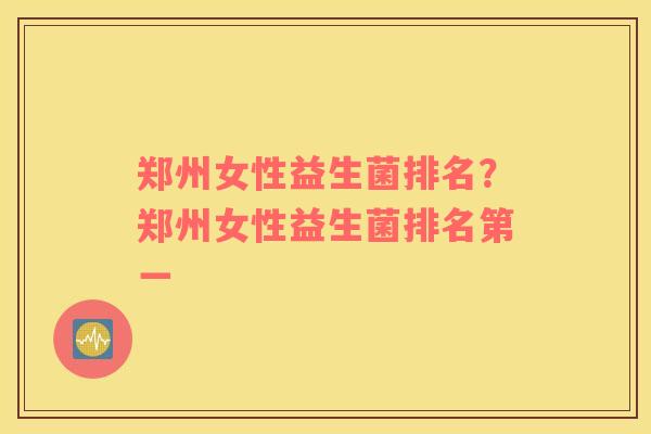 郑州女性益生菌排名？郑州女性益生菌排名第一