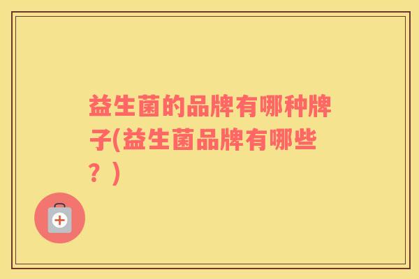 益生菌的品牌有哪种牌子(益生菌品牌有哪些？)