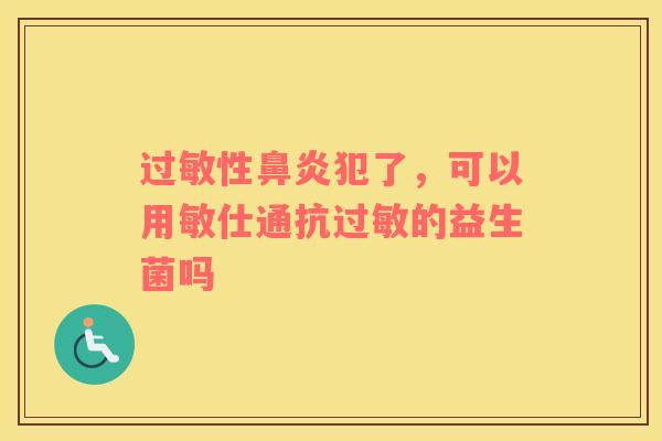 过敏性鼻炎犯了，可以用敏仕通抗过敏的益生菌吗