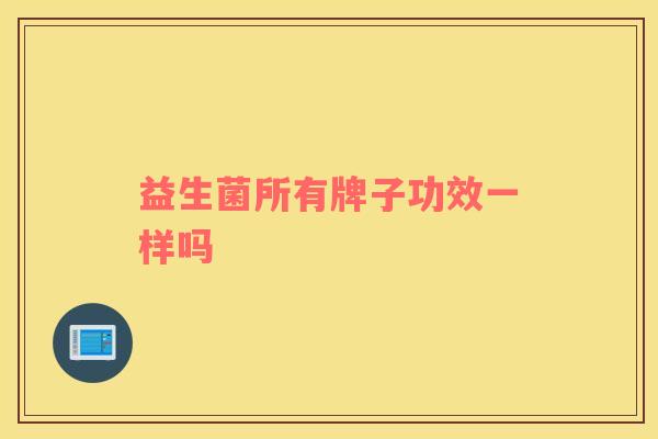 益生菌所有牌子功效一样吗